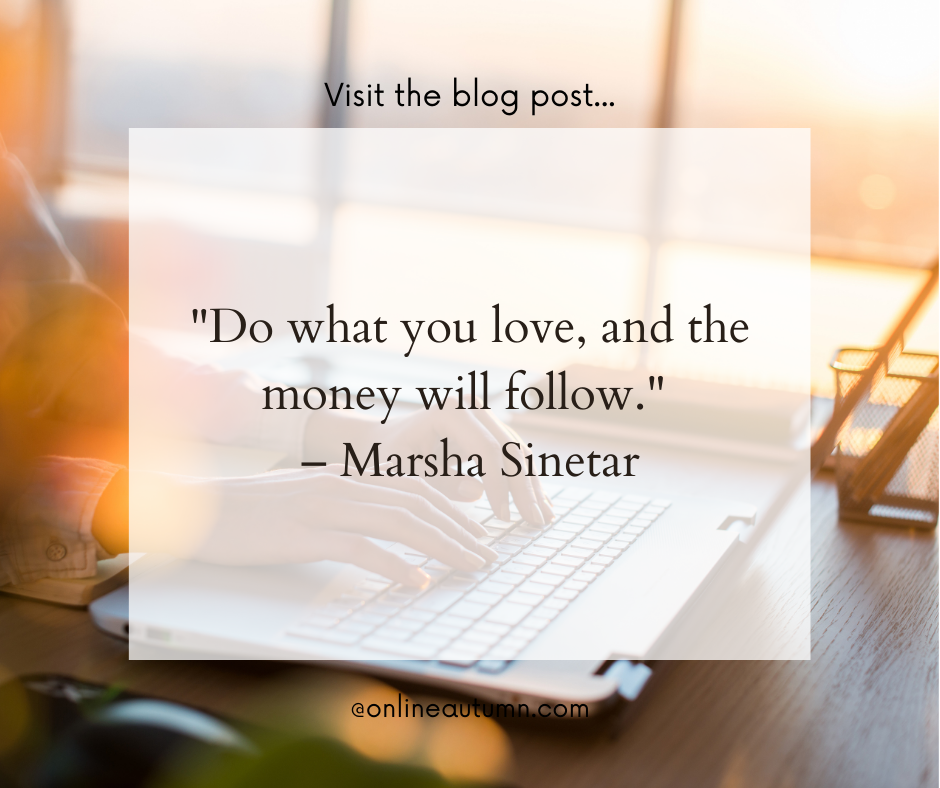 "Do what you love, and the money will follow." – Marsha Sinetar