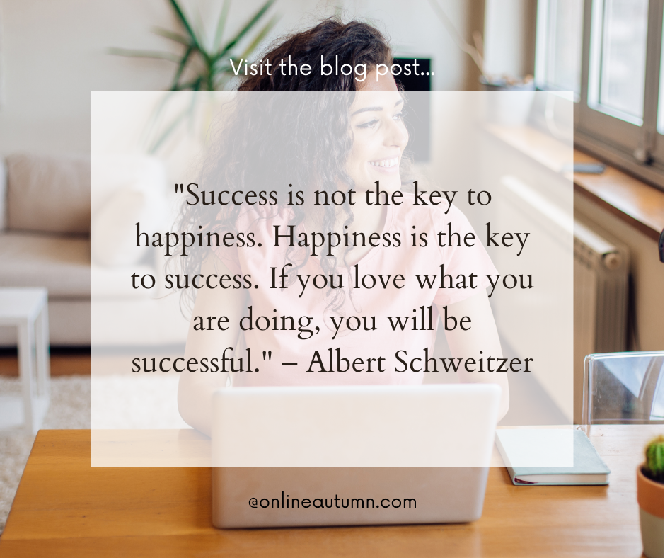 "Success is not the key to happiness. Happiness is the key to success. If you love what you are doing, you will be successful." – Albert Schweitzer