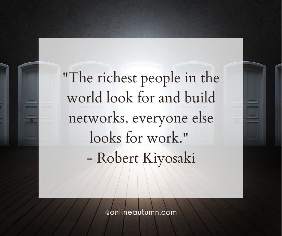 "The richest people in the world look for and build networks, everyone else looks for work." - Robert Kiyosaki