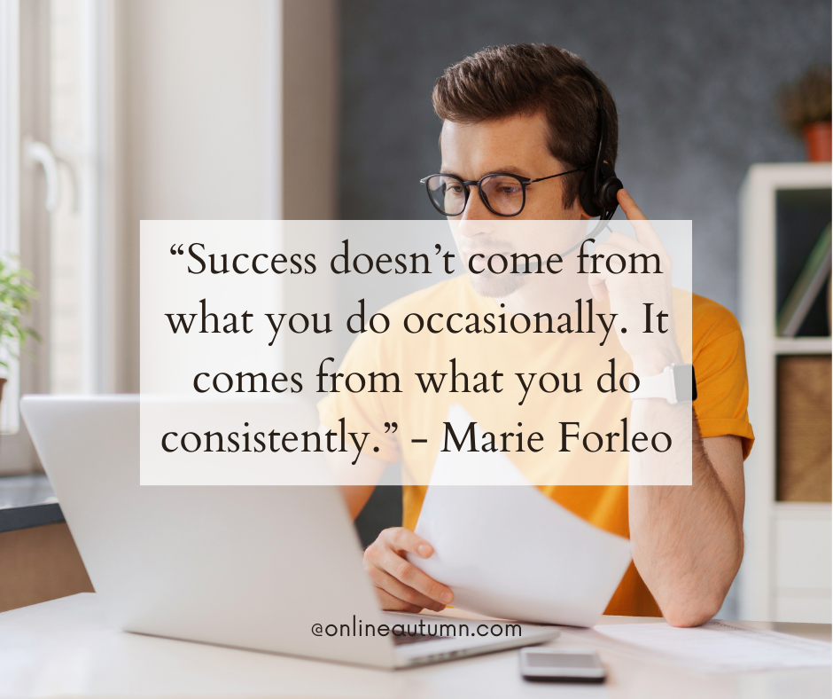 “Success doesn’t come from what you do occasionally. It comes from what you do consistently.” - Marie Forleo