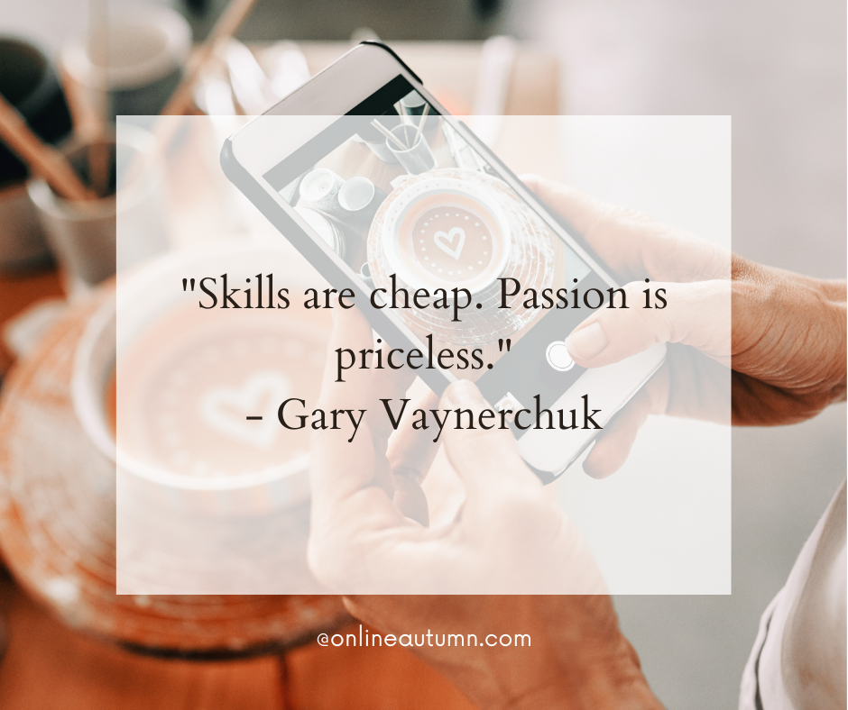 "Skills are cheap. Passion is priceless." - Gary Vaynerchuk