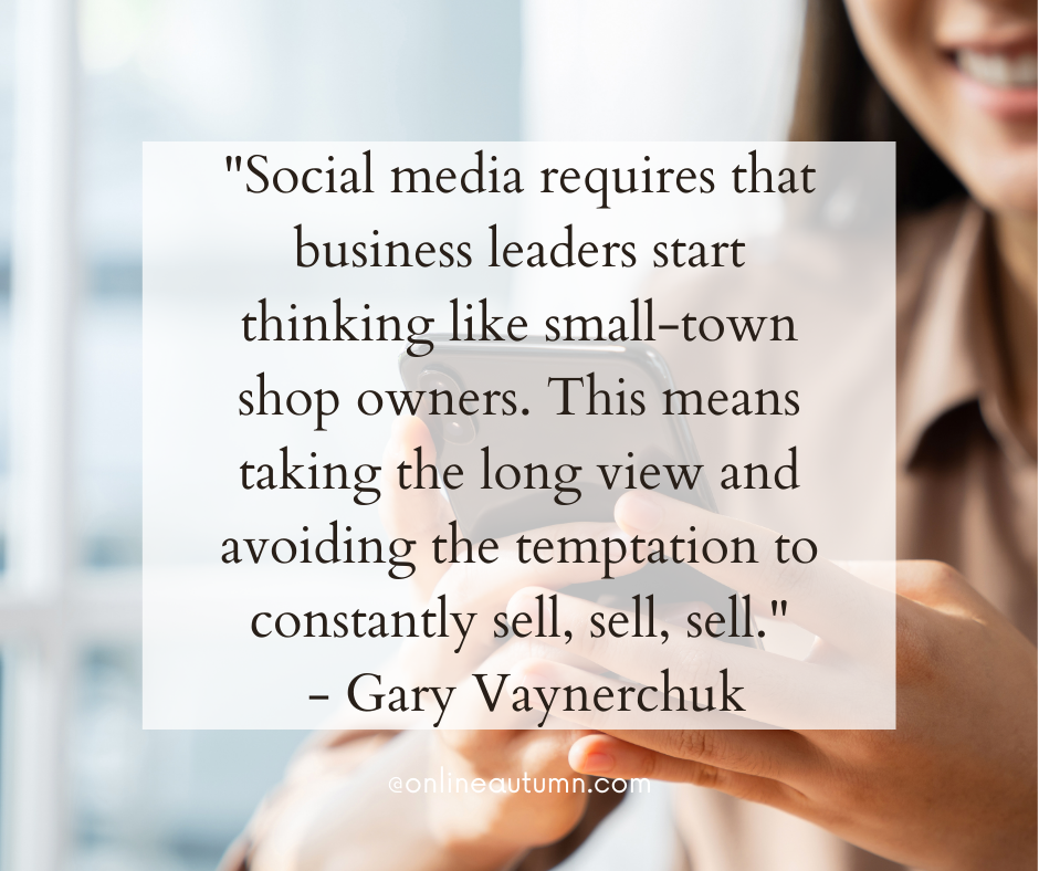 "Social media requires that business leaders start thinking like small-town shop owners. This means taking the long view and avoiding the temptation to constantly sell, sell, sell." - Gary Vaynerchuk