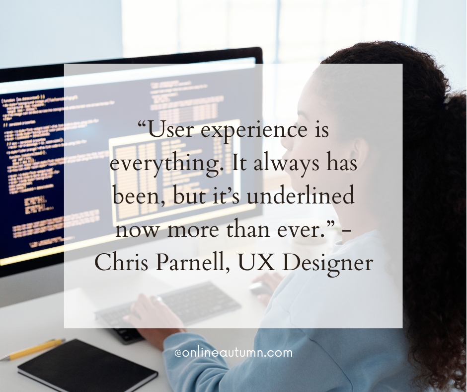 “User experience is everything. It always has been, but it’s underlined now more than ever.” - Chris Parnell, UX Designer