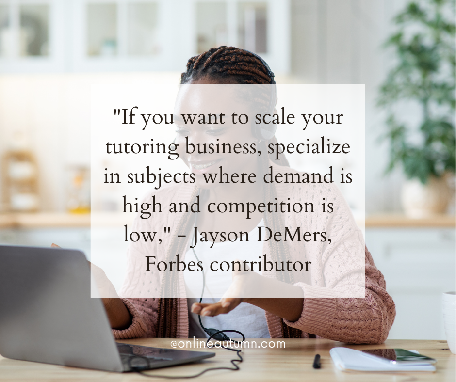 "If you want to scale your tutoring business, specialize in subjects where demand is high and competition is low," - Jayson DeMers,  Forbes contributor