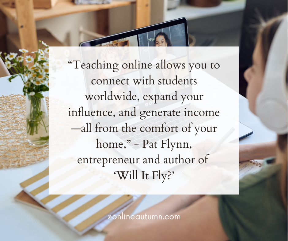 “Teaching online allows you to connect with students worldwide, expand your influence, and generate income—all from the comfort of your home,”  Pat Flynn, entrepreneur and author of 'Will It Fly?'