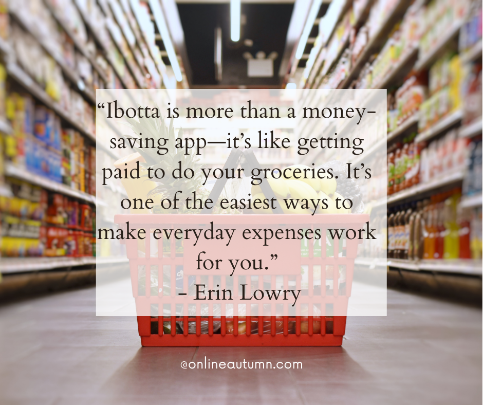 “Ibotta is more than a money-saving app—it’s like getting paid to do your groceries. It’s one of the easiest ways to make everyday expenses work for you.” - Erin Lowry