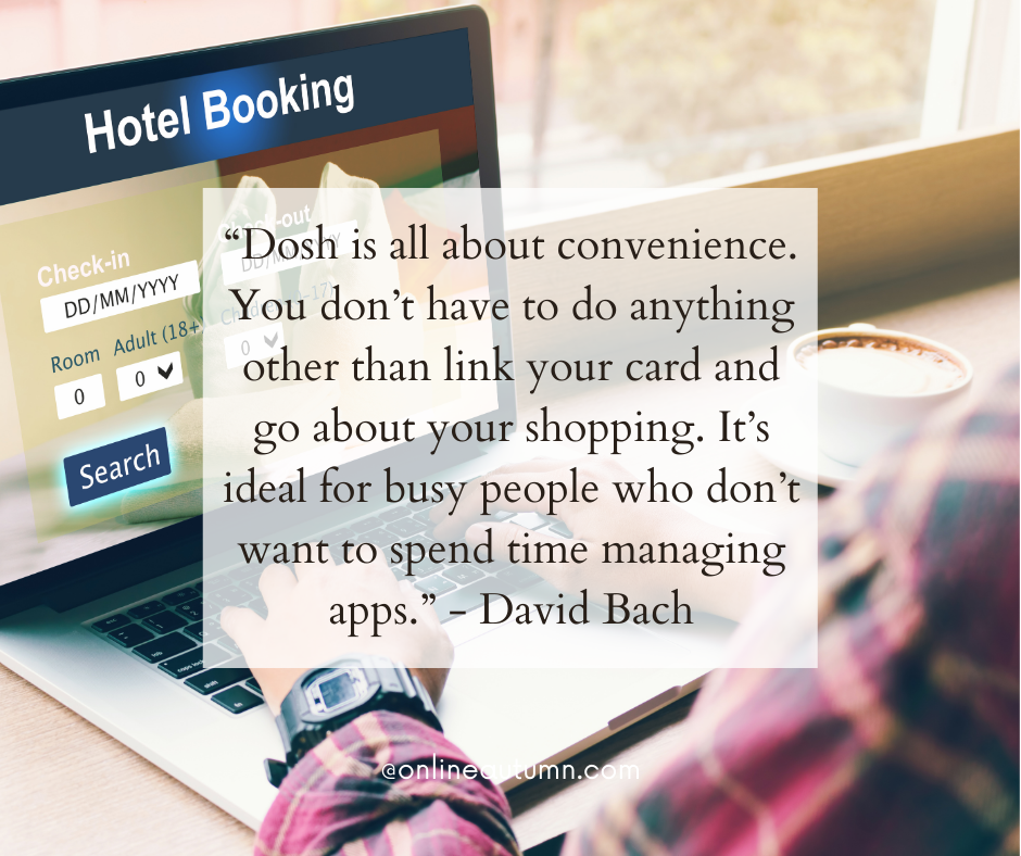 “Dosh is all about convenience. You don’t have to do anything other than link your card and go about your shopping. It’s ideal for busy people who don’t want to spend time managing apps.” - David Bach