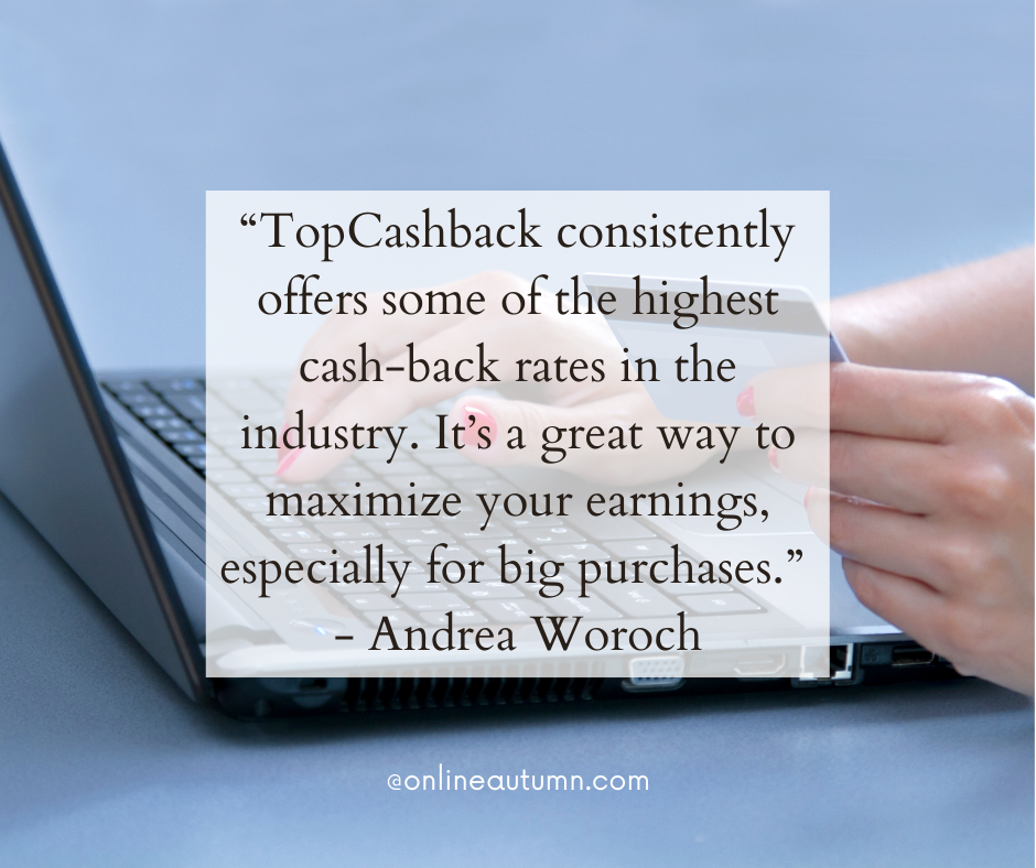 “TopCashback consistently offers some of the highest cash-back rates in the industry. It’s a great way to maximize your earnings, especially for big purchases” - Andrea Woroch