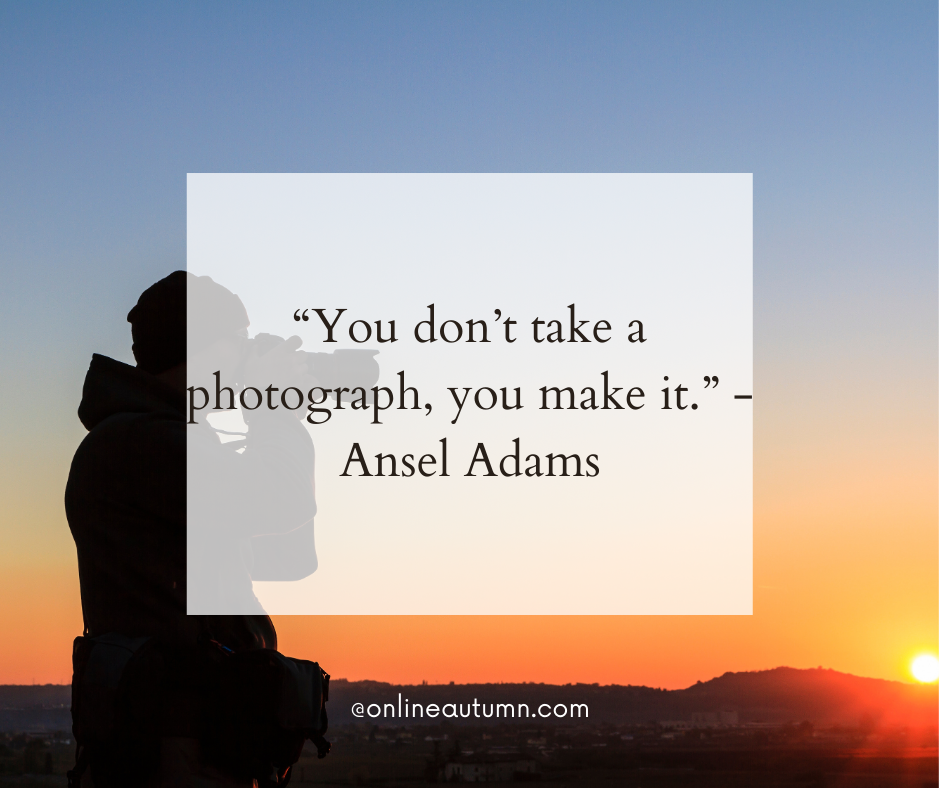 “You don’t take a photograph, you make it.” - Ansel Adams