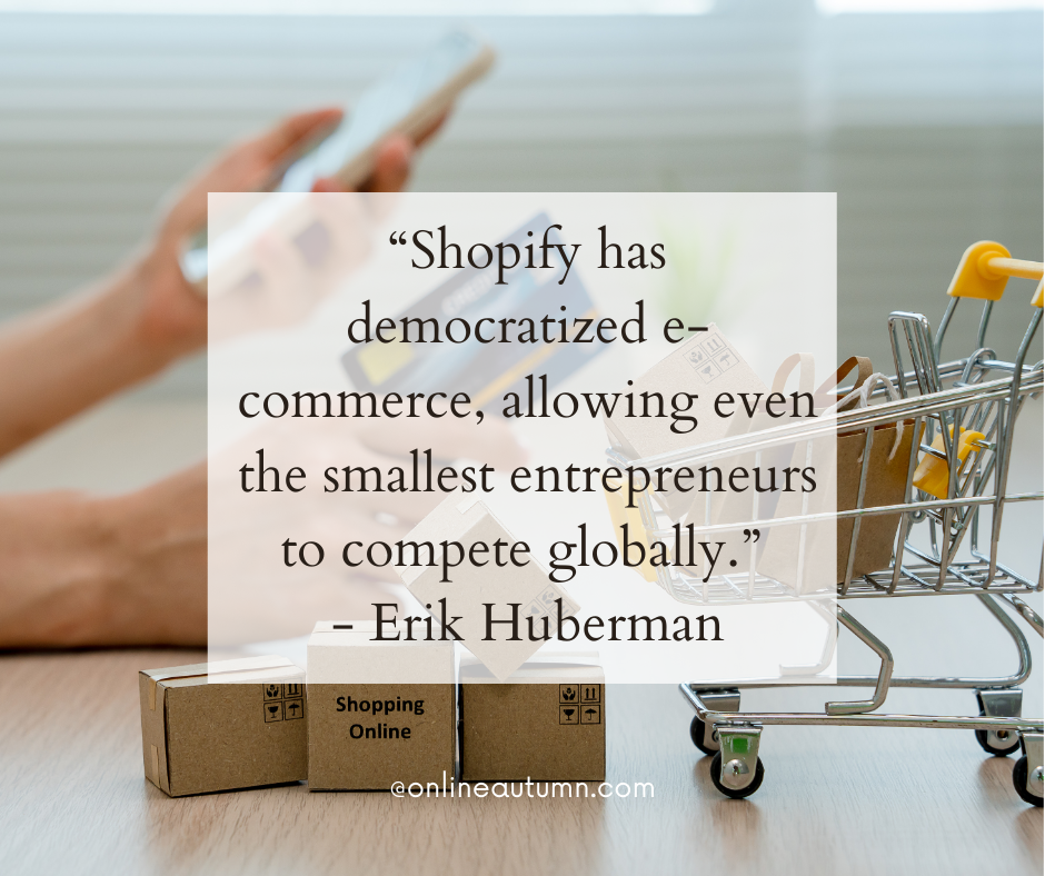 “Shopify has democratized e-commerce, allowing even the smallest entrepreneurs to compete globally.” - Erik Huberman