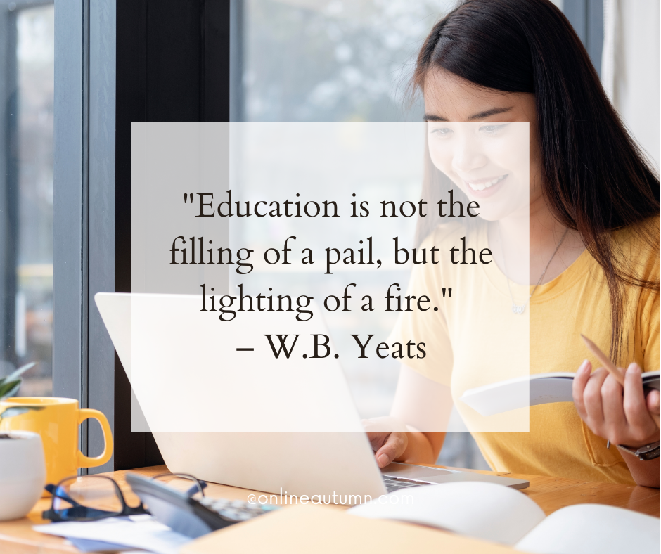 "Education is not the filling of a pail, but the lighting of a fire." – W.B. Yeats 