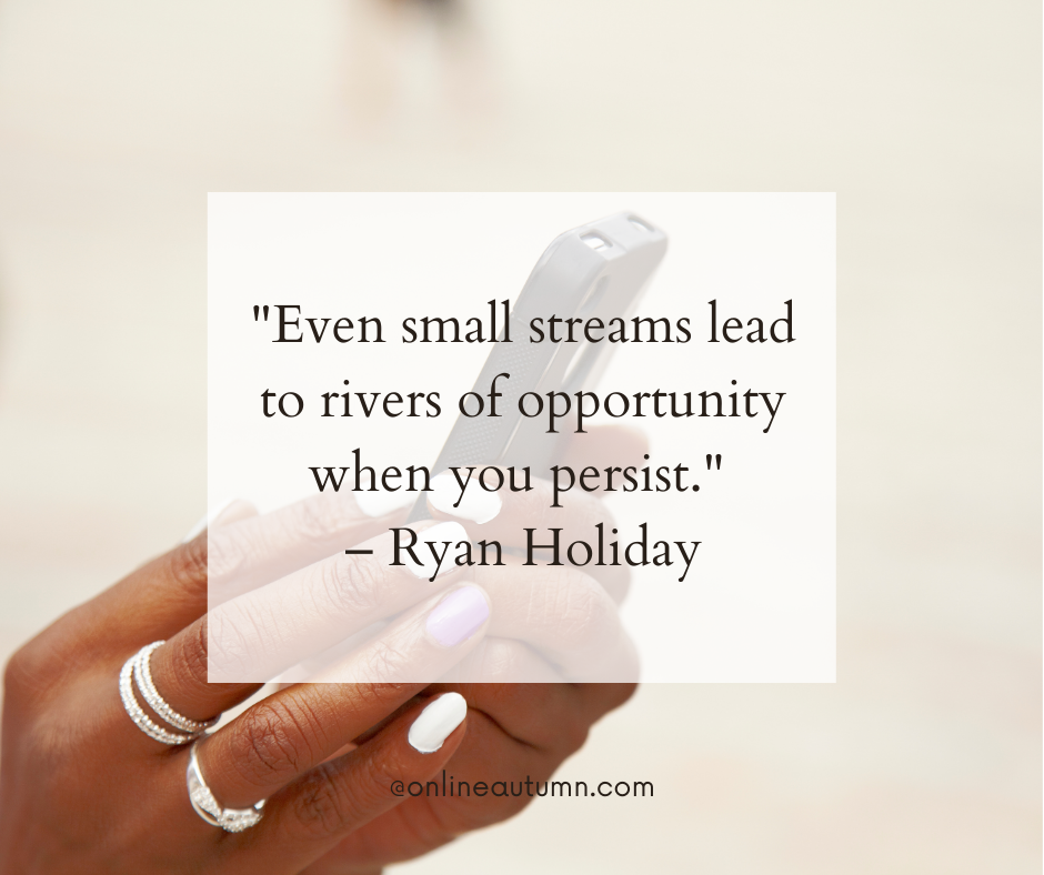 "Even small streams lead to rivers of opportunity when you persist." – Ryan Holiday