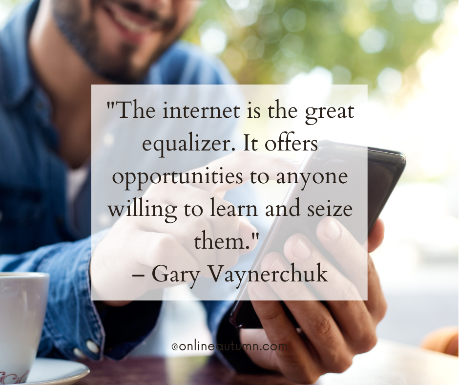 "The internet is the great equalizer. It offers opportunities to anyone willing to learn and seize them." – Gary Vaynerchuk