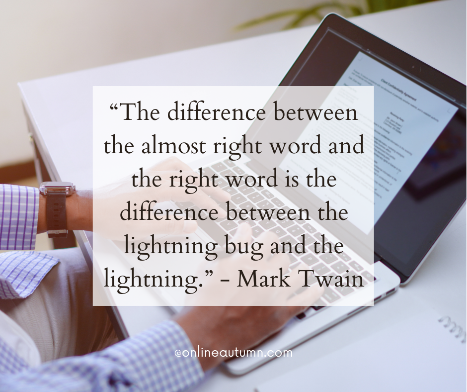 “The difference between the almost right word and the right word is the difference between the lightning bug and the lightning.” - Mark Twain